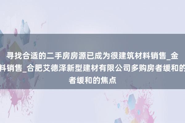 寻找合适的二手房房源已成为很建筑材料销售_金属材料销售_合肥艾德泽新型建材有限公司多购房者缓和的焦点