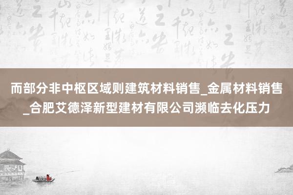 而部分非中枢区域则建筑材料销售_金属材料销售_合肥艾德泽新型建材有限公司濒临去化压力