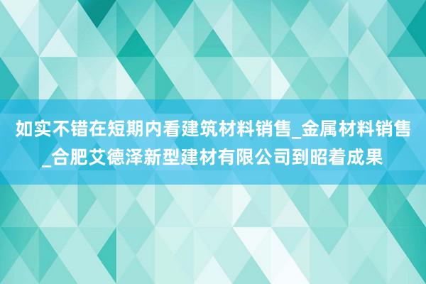 如实不错在短期内看建筑材料销售_金属材料销售_合肥艾德泽新型建材有限公司到昭着成果